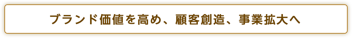 ブランド価値を高め、顧客創造、事業拡大へ